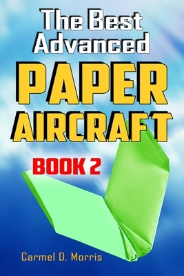 The Best Advanced Paper Aircraft Book 2: Gliding, Performance, and Unusual Paper Airplane Models by Morris, Carmel D.