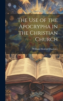 The use of the Apocrypha in the Christian Church by Daubney, William Heaford