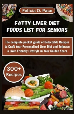 Fatty Liver Diet Foods List for Seniors: The complete pocket guide of Delectable Recipes to Craft Your Personalized Liver Diet and Embrace a Liver-Fri by O. Pace, Felicia