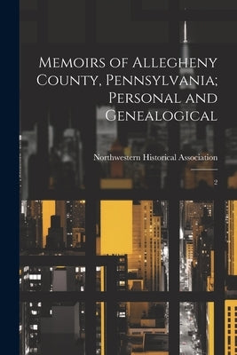 Memoirs of Allegheny County, Pennsylvania; Personal and Genealogical: 2 by Northwestern Historical Association (