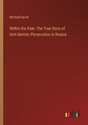 Within the Pale: The True Story of Anti-Semitic Persecution in Russia by Davitt, Michael