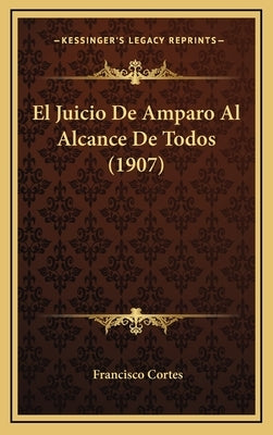El Juicio De Amparo Al Alcance De Todos (1907) by Cortes, Francisco