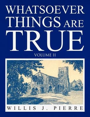 Whatsoever Things Are True Volume II by Pierre, Willis J.