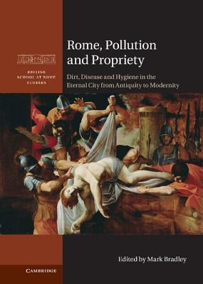 Rome, Pollution and Propriety: Dirt, Disease and Hygiene in the Eternal City from Antiquity to Modernity by Bradley, Mark
