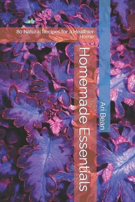 Homemade Essentials: 80 Natural Recipes for a Healthier Home by Bean, Ari