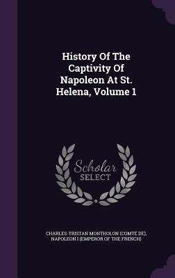 History Of The Captivity Of Napoleon At St. Helena, Volume 1 by Charles-Tristan Montholon (Comte De)