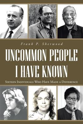 Uncommon People I Have Known: Sixteen Individuals Who Have Made a Difference by Sherwood, Frank P.
