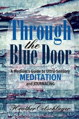 Through the Blue Door: A Medium's Guide to Ultra-Sensory Meditation and Journaling by Oelschlager, Heather