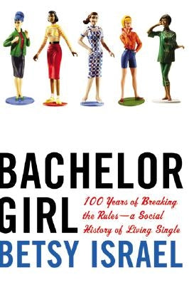 Bachelor Girl: 100 Years of Breaking the Rules--A Social History of Living Single by Israel, Betsy