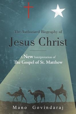 The Authorized Biography of Jesus Christ: A New Interpretation of the Gospel of St. Matthew by Govindaraj, Mano