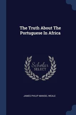 The Truth About The Portuguese In Africa by James Philip Mansel Weale
