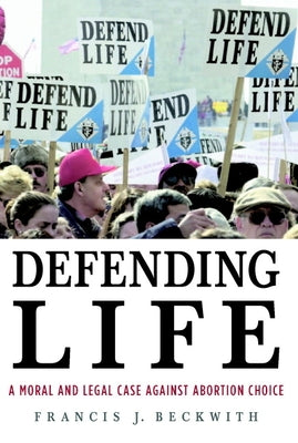 Defending Life: A Moral and Legal Case Against Abortion Choice by Beckwith, Francis J.