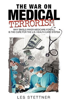 The War on Medical Terrorism: Why Single-Payer Medicare-for-All is the Cure for the U.S. Healthcare System by Stettner, Les