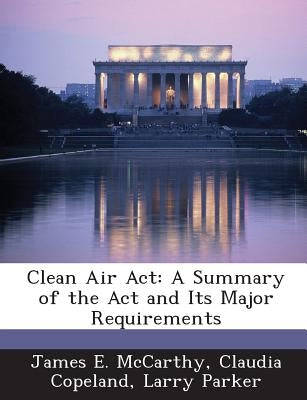 Clean Air ACT: A Summary of the ACT and Its Major Requirements by McCarthy, James E.