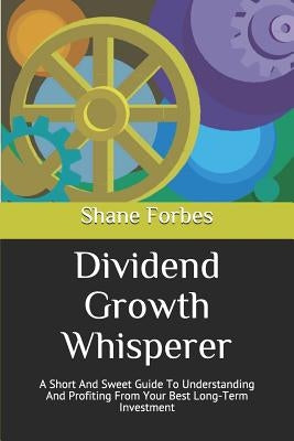 Dividend Growth Whisperer: A Short And Sweet Guide To Understanding And Profiting From Your Best Long-Term Investment by Forbes, Shane