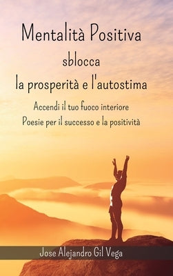 Mentalit? positiva - Sblocca la prosperit? e l'autostima: Accendi il tuo fuoco interiore - Poesie per il successo e la positivit? by Vega, Jose Alejandro Gil