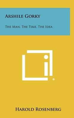 Arshile Gorky: The Man, The Time, The Idea by Rosenberg, Harold