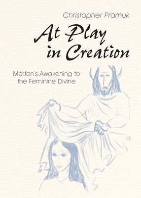 At Play in Creation: Merton's Awakening to the Feminine Divine by Pramuk, Christopher