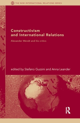 Constructivism and International Relations: Alexander Wendt and his critics by Guzzini, Stefano