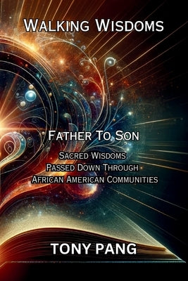 Walking Wisdoms: Father to Son: Sacred Wisdoms Passed down Through African American Communities by Pang, Tony