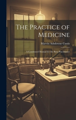The Practice of Medicine: A Condensed Manual for the Busy Practitioner by Custis, Marvin Ashdowne