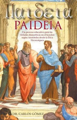 Paideia: Un Proceso Educativo Para Las Virtudes Dianoeticas En El Hombre Segun Aristoteles Desde La Etica Nicomaquea by Gomez, Carlos