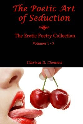 The Poetic Art of Seduction: Erotic Poetry Collection - Volumes 1 - 3 by Clemens, Clarissa O.