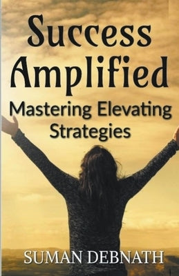 Success Amplified: Mastering Elevating Strategies by Debnath, Suman