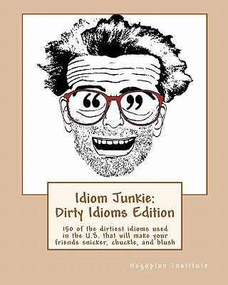 Idiom Junkie: Dirty Idioms Edition: 150 of the dirtiest idioms used in the U.S. that will make your friends snicker, chuckle, and blush by Hagopian Institute