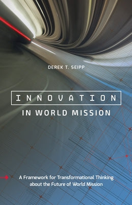Innovation in World Mission: A Framework for Transformational Thinking about the Future of World Mission by Seipp, Derek T.