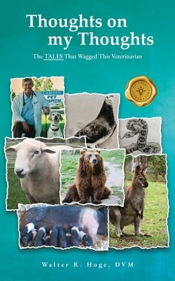 Thoughts on my Thoughts: The TALES That Wagged This Veterinarian by Hoge, Walter R.
