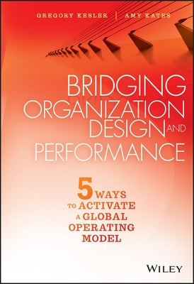 Bridging Organization Design and Performance: Five Ways to Activate a Global Operation Model by Kesler, Gregory