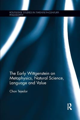 The Early Wittgenstein on Metaphysics, Natural Science, Language and Value by Tejedor, Chon