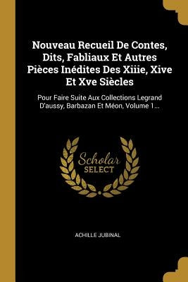 Nouveau Recueil De Contes, Dits, Fabliaux Et Autres Pièces Inédites Des Xiiie, Xive Et Xve Siècles: Pour Faire Suite Aux Collections Legrand D'aussy, by Jubinal, Achille
