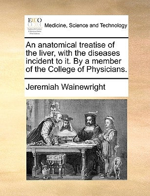 An Anatomical Treatise of the Liver, with the Diseases Incident to It. by a Member of the College of Physicians. by Wainewright, Jeremiah
