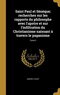Saint Paul et Sénèque; recherches sur les rapports du philosophe avec l'apotre et sur l'infiltration du Christianisme naissant à travers le paganisme; by Fleury, AmÃ©dÃ©e