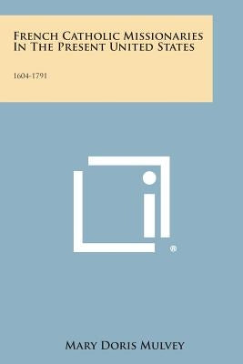 French Catholic Missionaries in the Present United States: 1604-1791 by Mulvey, Mary Doris