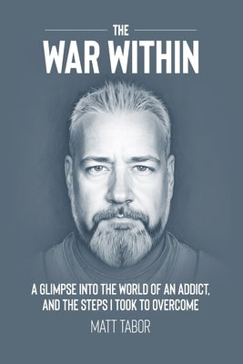 The War Within: A glimpse into the world of an addict. And the steps I took to overcome. by Tabor, Matt