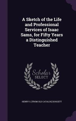 A Sketch of the Life and Professional Services of Isaac Sams, for Fifty Years a Distinguished Teacher by Doggett, Henry S.