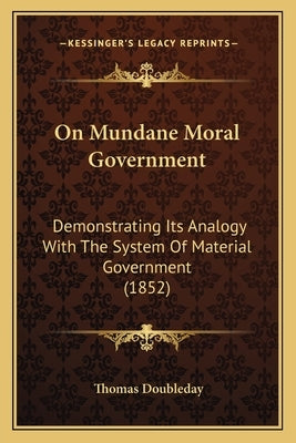 On Mundane Moral Government: Demonstrating Its Analogy With The System Of Material Government (1852) by Doubleday, Thomas