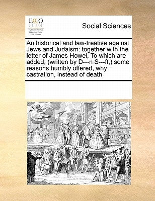 An Historical and Law-Treatise Against Jews and Judaism: Together with the Letter of James Howel, to Which Are Added, (Written by D---N S---Ft, ) Some by Multiple Contributors