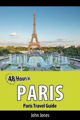 48 Hours in Paris: Paris Travel Guide by Jones, John