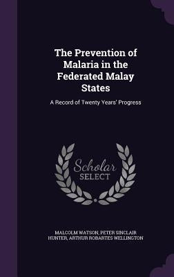 The Prevention of Malaria in the Federated Malay States: A Record of Twenty Years' Progress by Watson, Malcolm