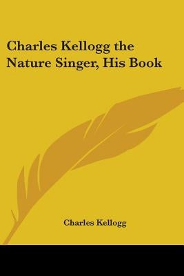 Charles Kellogg the Nature Singer, His Book by Kellogg, Charles