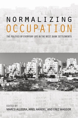 Normalizing Occupation: The Politics of Everyday Life in the West Bank Settlements by Handel, Ariel