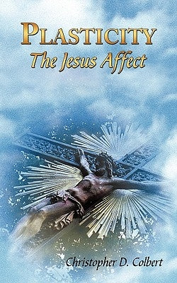 Plasticity: The Jesus Affect by Colbert, Christopher D.