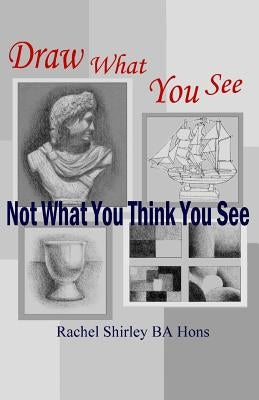 Draw What You See Not What You Think You See by Shirley, Rachel
