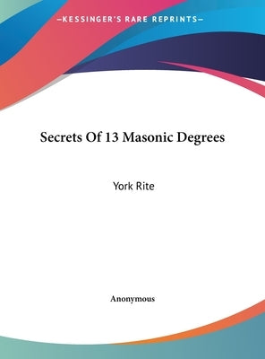 Secrets Of 13 Masonic Degrees: York Rite by Anonymous