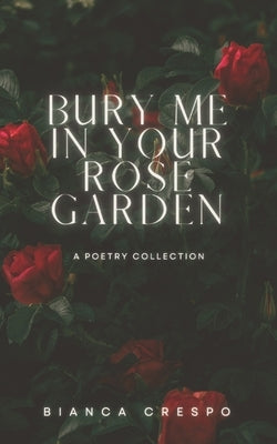 Bury Me In Your Rose Garden: A Poetry Collection by Crespo, Bianca