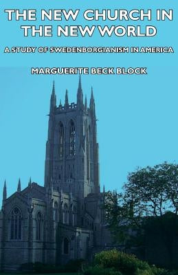The New Church in the New World - A Study of Swedenborgianism in America by Block, Marguerite Beck